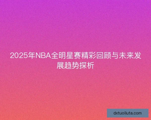 2025年NBA全明星赛精彩回顾与未来发展趋势探析