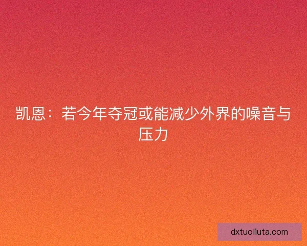 凯恩：若今年夺冠或能减少外界的噪音与压力