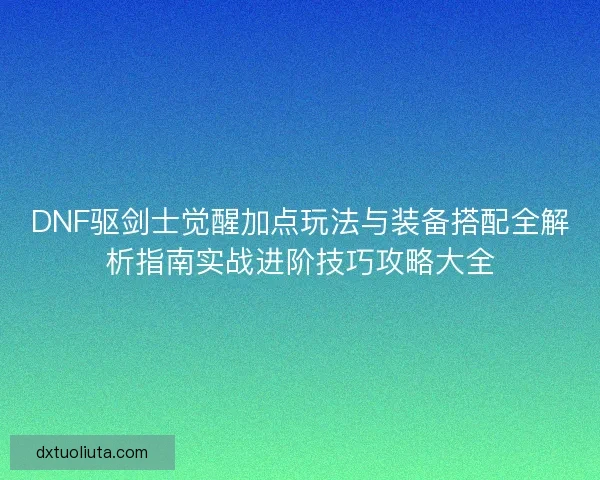 DNF驱剑士觉醒加点玩法与装备搭配全解析指南实战进阶技巧攻略大全